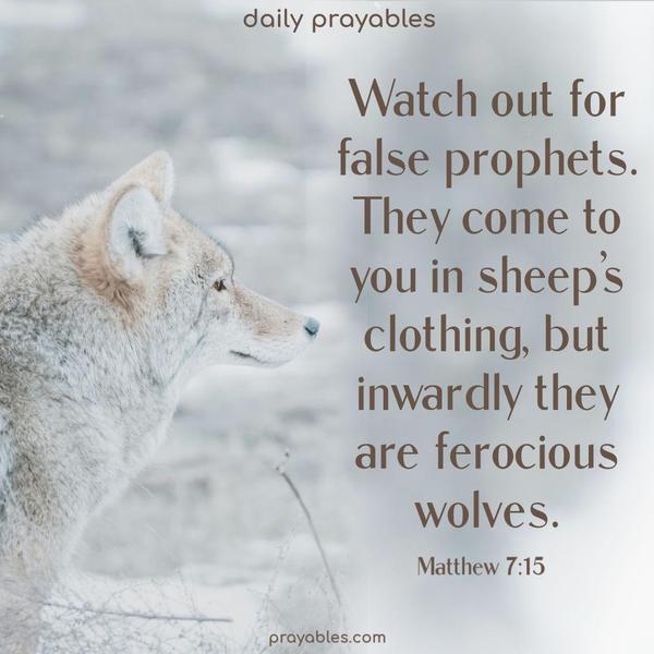 Watch out for false prophets. They come to you in sheep’s clothing, but inwardly, they are ferocious wolves. Matthew 7:15