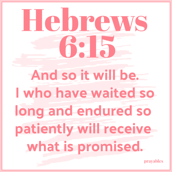 Hebrews 6:15 And so it will be. I who have waited so long and endured so patiently will receive what is promised.