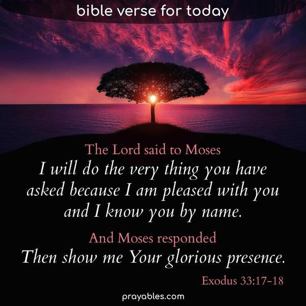 Exodus 33:17-18 The Lord said to Moses, 'I will do the very thing you have asked because I am pleased with you, and I know you by name.' And
Moses responded, 'Now show me your glory.'