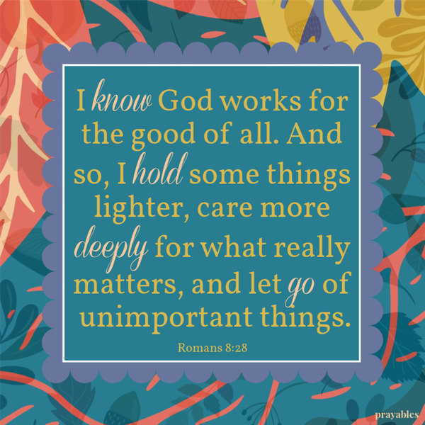 Romans 8:28 I know God works for the good of all. And so, I hold some things lighter, care more deeply for what really matters, and let go of unimportant things.