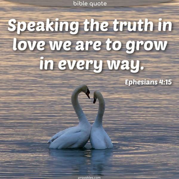 Speaking the truth in love, we are to grow in every way. Ephesians 4:15