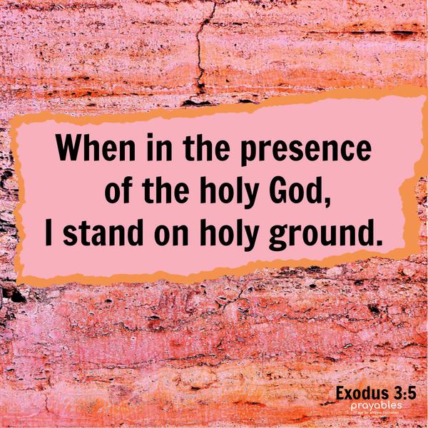 Exodus 3:5 When in the presence of the holy God, I stand on holy ground.