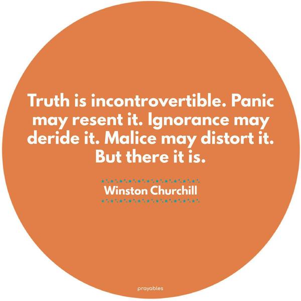 Truth is incontrovertible. Panic may resent it. Ignorance may deride it. Malice may distort it. But there it is. Winston Churchill