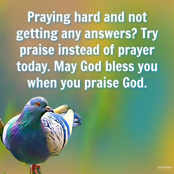 Praying hard and not getting any answers? Try praise instead of prayer today. May God bless you when you praise God.