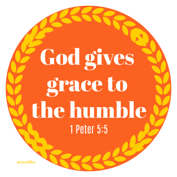 1 Peter 5:5 God gives grace to the humble.