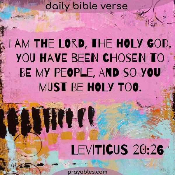 Leviticus 20:26 I am the Lord, the holy God. You have been chosen to be my people, and so you must be holy too.