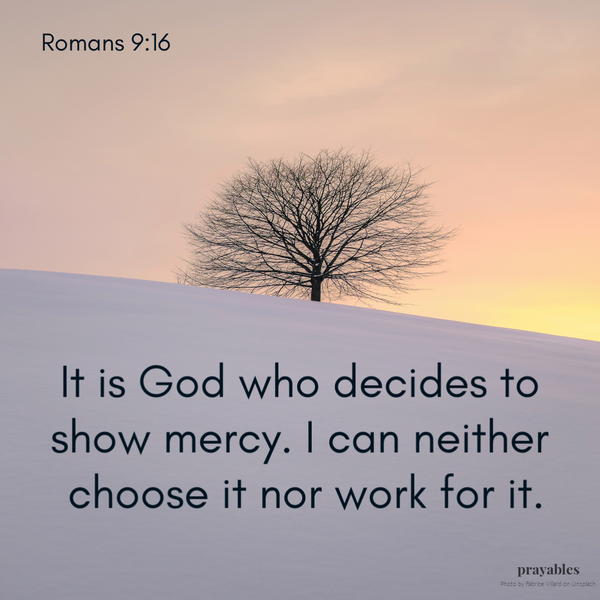 Romans 9:16 It is God who decides to show mercy. I can neither choose it nor work for it.