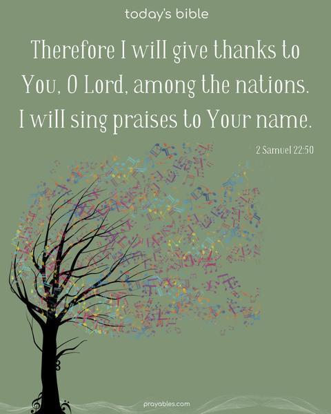 Therefore, I will give thanks to You, O Lord, among the nations. I will sing praises to Your name. 2 Samuel 22:50