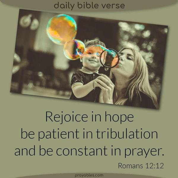 Romans 12:12 Rejoice in hope, be patient in tribulation, and be constant in prayer.