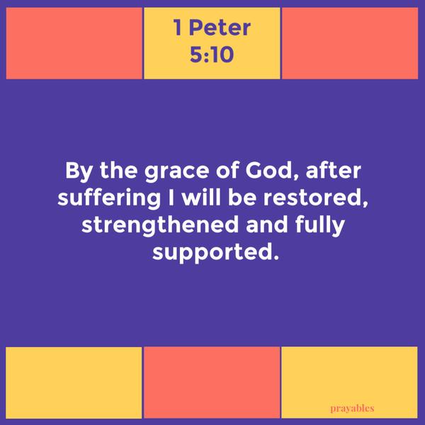 1 Peter 5:10 By the grace of God, after suffering I will be restored, strengthened and fully supported.