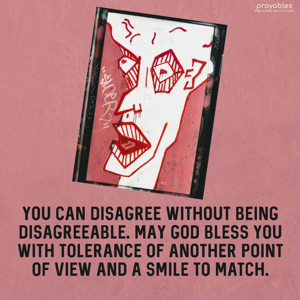 You can disagree without being disagreeable. May God bless you with tolerance of another point of view and a smile to match.