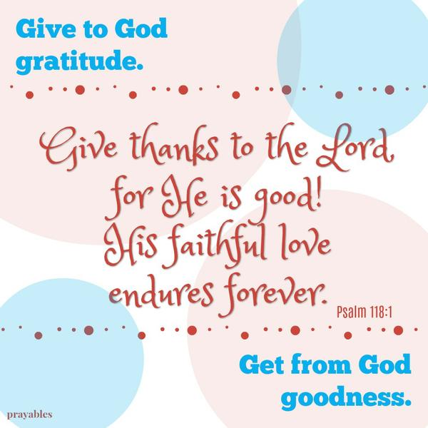 Give thanks to the Lord, for he is good! His faithful love endures forever. Give to God gratitude. Get from God goodness.