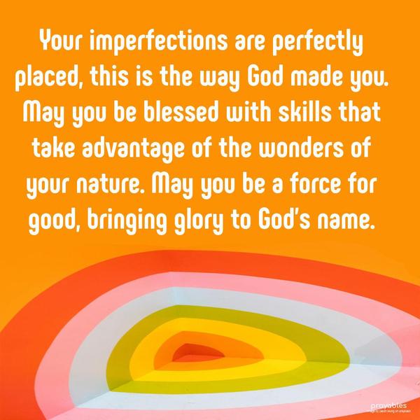 Your imperfections are perfectly placed. This is the way God made you. May you be blessed with skills that take advantage of the wonders of your nature. May you be a force for good,
bringing glory to God’s name.