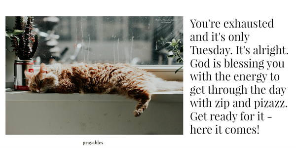 You're exhausted and it's only Tuesday. It's alright. God is blessing you with the energy to get through the day with zip and pizazz. Get ready for it - here it comes!