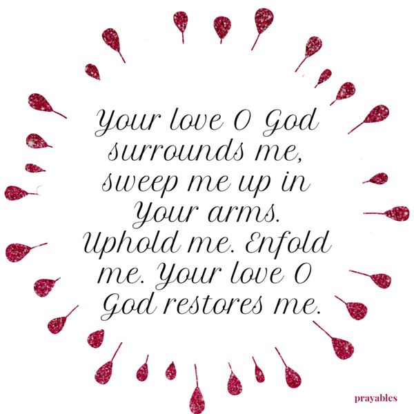 Your love O God surrounds me, sweep me up in Your arms. Uphold me. Enfold me. Your love O God restores me.