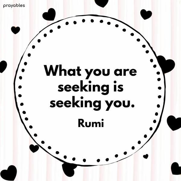 What you are seeking is seeking you. Rumi