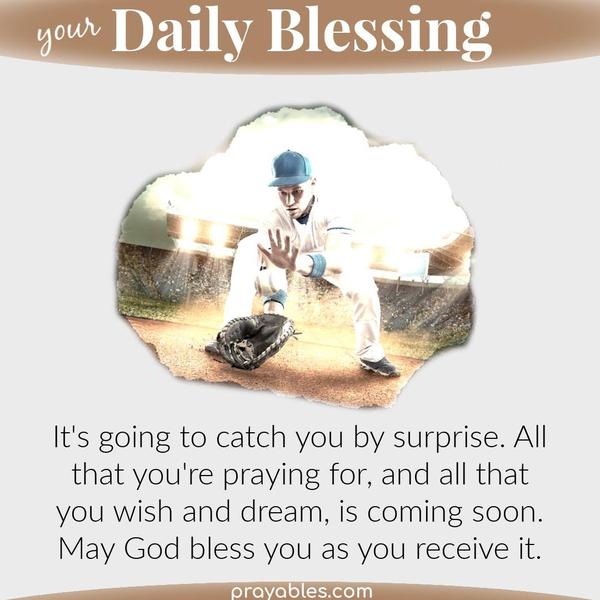 It's going to catch you by surprise. All that you're praying for, and all that you wish and dream, is coming soon. May God bless you as you
receive it.