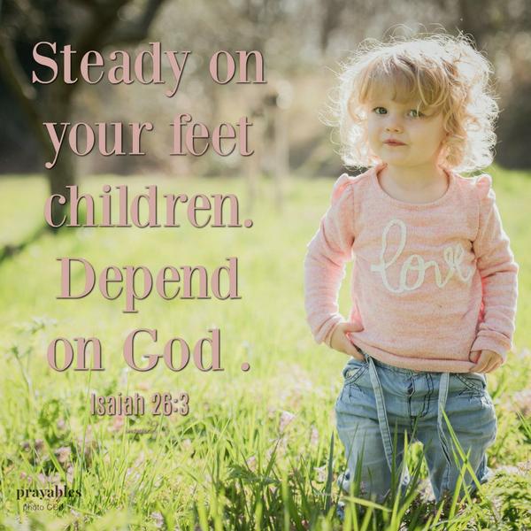 Isaiah 26:3 (inspired) Steady on your feet children, depend on God. "I depend on God, I am sure and steady"