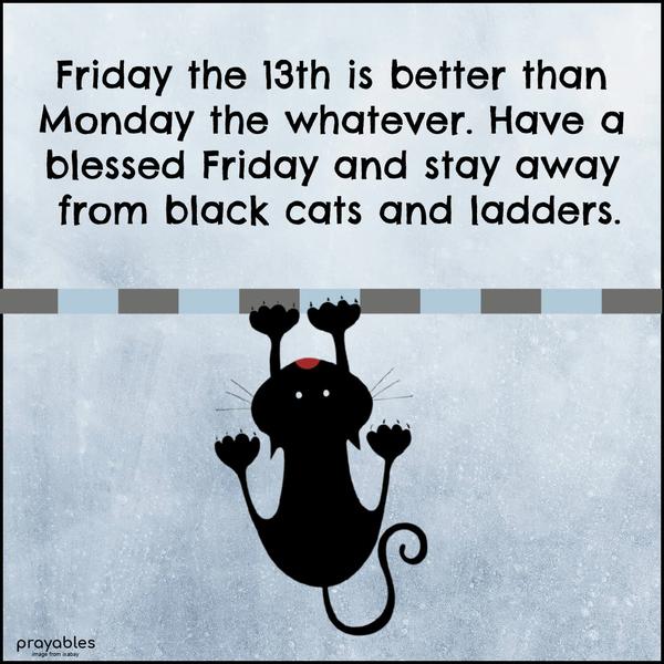 Friday the 13th is better than Monday the whatever. Have a blessed Friday and stay away from black cats and ladders.