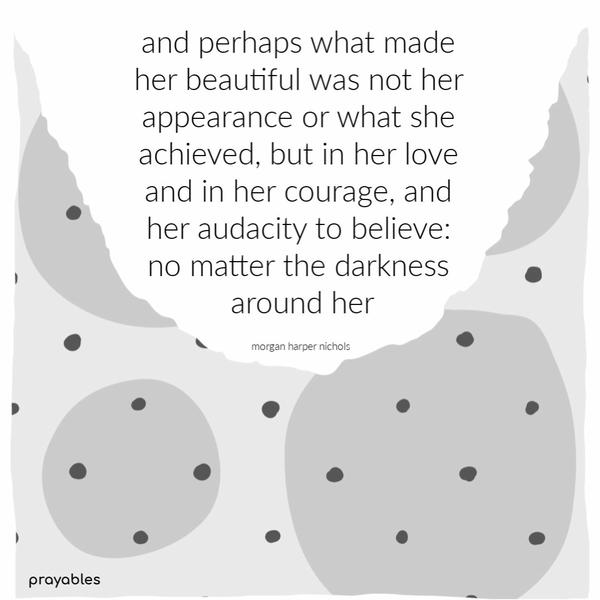 and perhaps what made her beautiful was not her appearance or what she achieved, but in her love and in her courage, and her audacity to believe: no matter
the darkness around her. morgan harper nichols