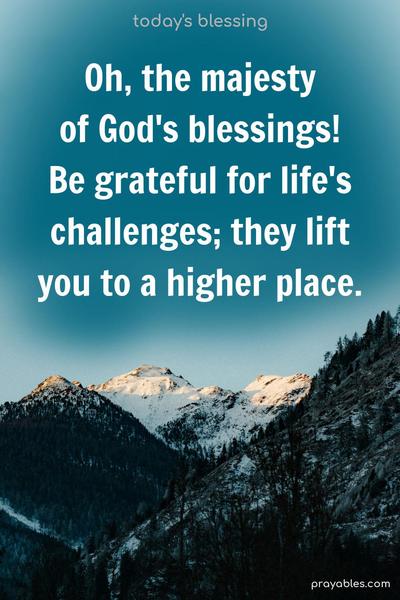 Oh, the majesty of God's blessings! Be grateful for life's challenges; they lift you to a higher place.