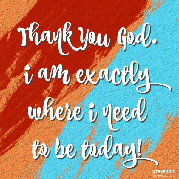 Thank You God, I am exactly where I need to be today!