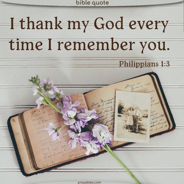Philippians 1:3 I thank my God every time I remember you. 