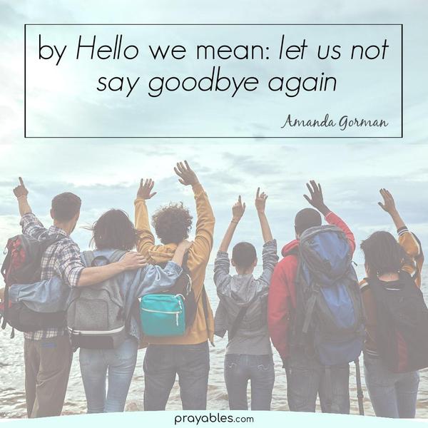 By Hello we mean: let us not say goodbye again. ​​​​​​​Amanda Gorman