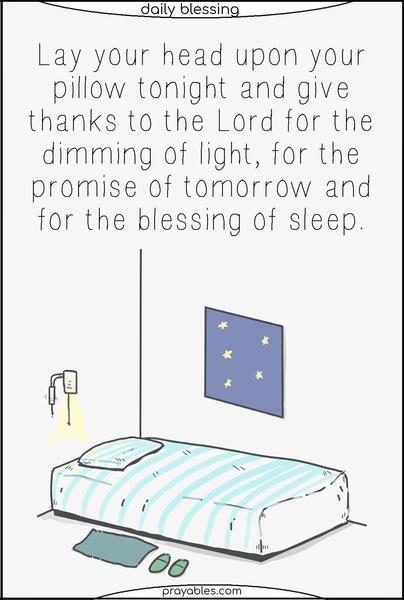 Lay your head upon your pillow tonight and give thanks to the Lord for the dimming of light, for the promise of tomorrow, and for the blessing of sleep.