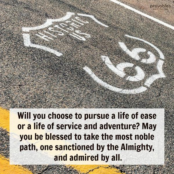 Will you choose to pursue a life of ease or a life of service and adventure? May you be blessed to take the noblest path, one sanctioned by the Almighty, and admired by all.