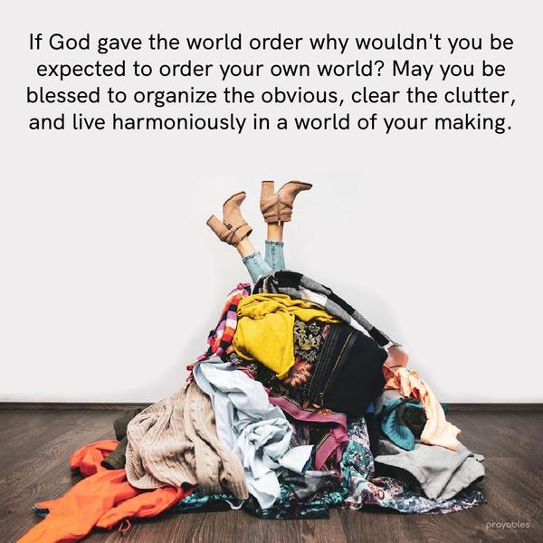 If God gave the world order why wouldn’t you be expected to order your own world? May you be blessed to organize the obvious, clear the clutter, and live harmoniously in a world of your
making.