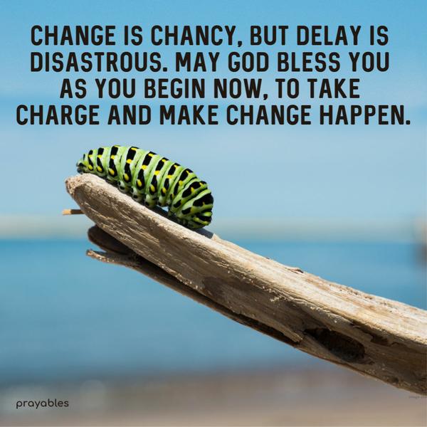 Change is chancy, but delay is disastrous. May God bless you as you begin now, to take charge and make change happen. 