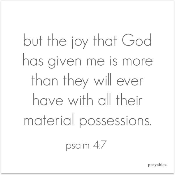 Psalm 4:7 But the joy that God has given me is more than they will ever have with all their material possessions.