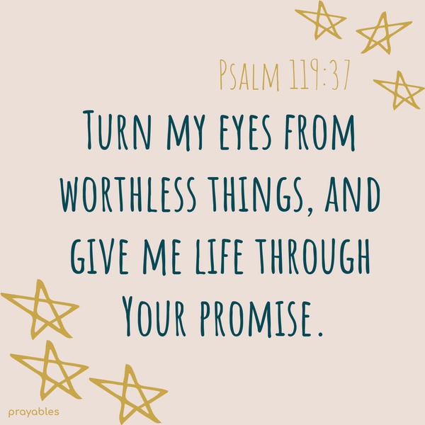 Psalm 119:37 Turn my eyes from worthless things, and give me life through Your promise.