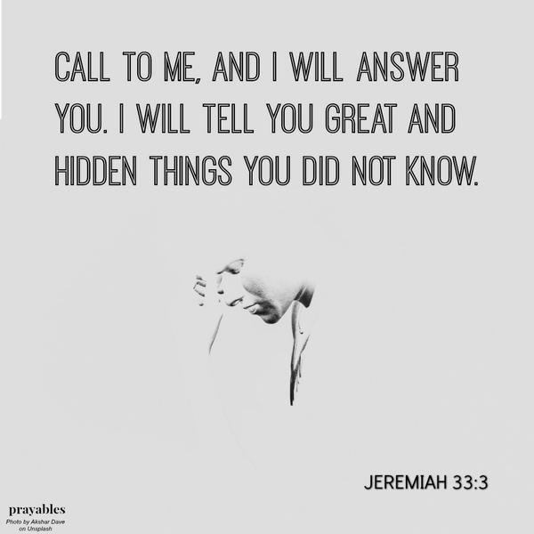 Jeremiah 33:3 Call to Me and I will answer you. I will tell you great and hidden things you did not know.