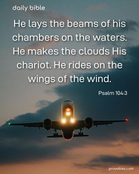 He lays the beams of his chambers on the waters. He makes the clouds His chariot, He rides on the wings of the wind. Psalm 104:3