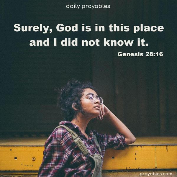 Surely, God is in this place, and I did not know it. Genesis 28:16