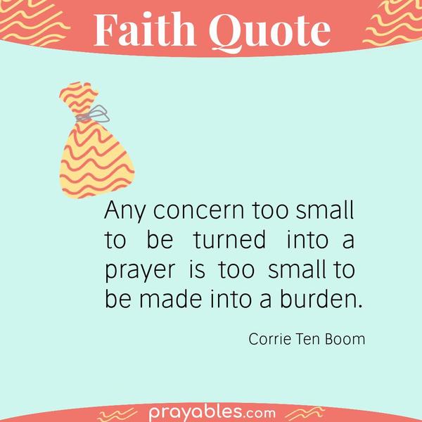 Any concern too small to be turned into a prayer is too small to be made into a burden. Corrie Ten Boom