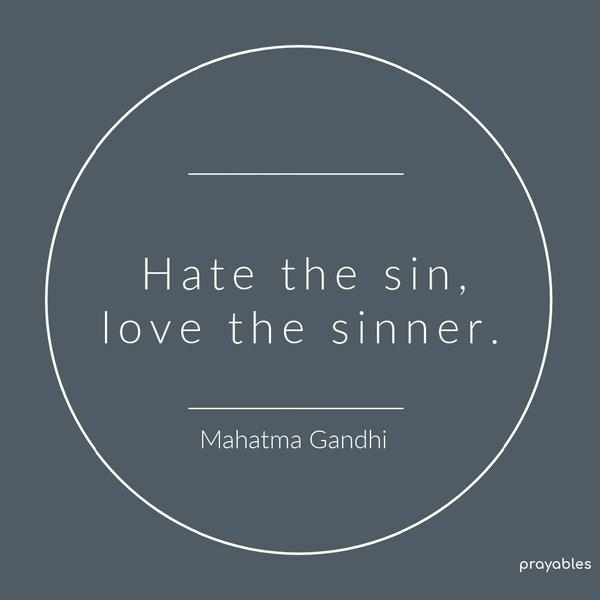 Hate the sin, love the sinner. Mahatma Gandhi