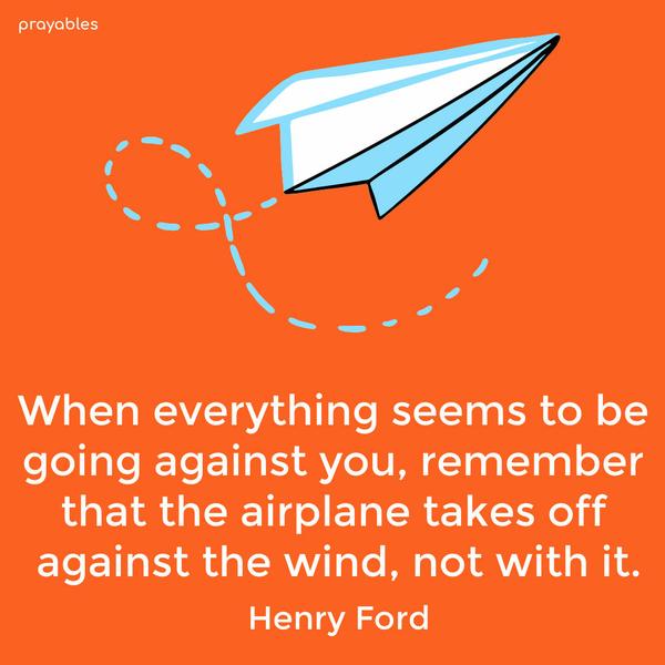 When everything seems to be going against you, remember that the airplane takes off against the wind, not with it. Henry Ford