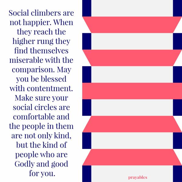 Social climbers are not happier. When they reach the higher rung they find themselves miserable with the comparison. May you be
blessed with contentment. Make sure your social circles are comfortable and the people in them are not only kind, but the kind of people who are Godly and good for you.