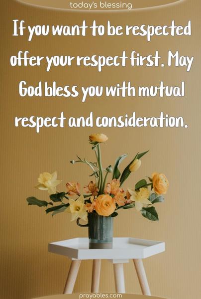 If you want to be respected, offer your respect first. May God bless you with mutual respect and consideration.