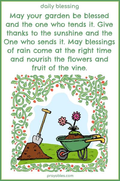 May your garden be blessed, and the one who tends it. Give thanks to the sunshine and the One who sends it. May blessings of rain come at the right time and nourish the flowers and fruit of the vine.