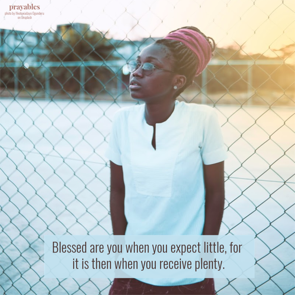 Blessed are you when you expect little, for it is then when you receive plenty.