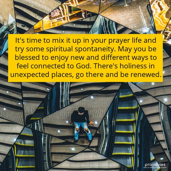 It’s time to mix it up in your prayer life and try some spiritual spontaneity. May you be blessed to enjoy new and different ways to feel connected to God. There’s holiness in unexpected
places, go there and be renewed.