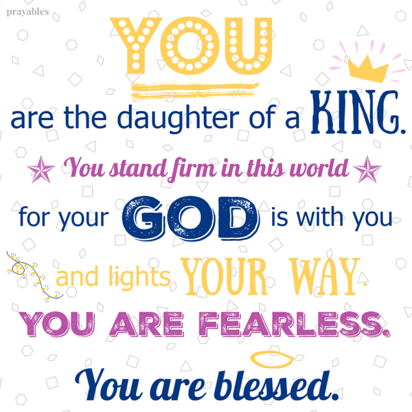 You are the daughter of a King. You stand firm in this world for your God is with you and lights your way. You are fearless. You are blessed.