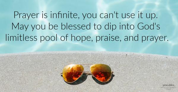 Prayer is infinite, you can't use it up. May you be blessed to dip into God's limitless pool of hope, praise, and prayer.