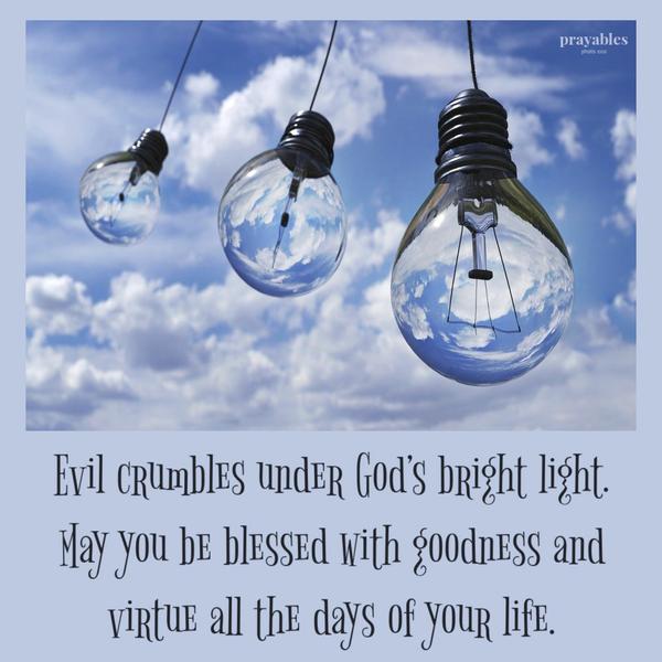 Evil crumbles under God’s bright light. May you be blessed with goodness and virtue all the days of your life.