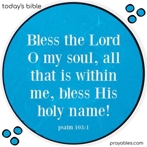 Bless the Lord, O my soul, all that is within me, bless His holy name! Psalm 103:1