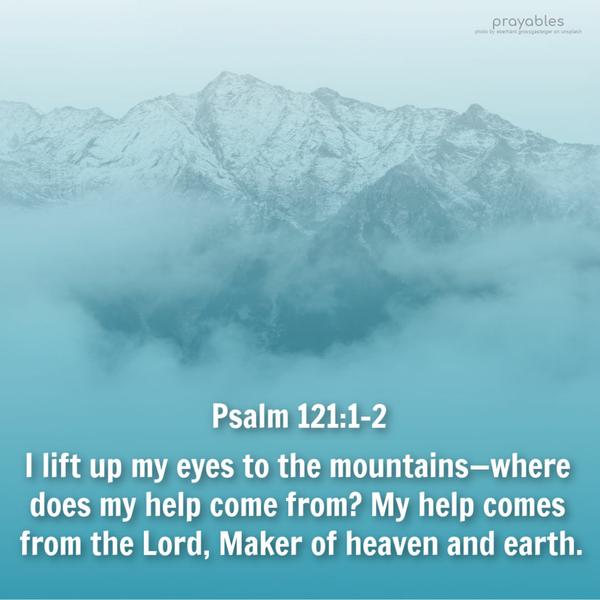 Psalm 121:1-2 I lift up my eyes to the mountains—where does my help come from? My help comes from the Lord, Maker of heaven and earth.